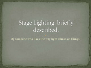 By someone who likes the way light shines on things. Stage Lighting, briefly described. 