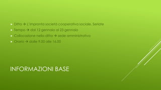 INFORMAZIONI BASE
 Ditta  L’impronta società cooperativa sociale, Seriate
 Tempo  dal 12 gennaio al 23 gennaio
 Collocazione nella ditta  sede amministrativa
 Orario  dalle 9.00 alle 16.00
 