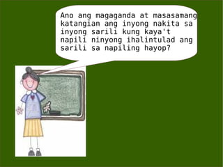 Ano ang magaganda at masasamang katangian ang inyong nakita sa inyong sarili kung kaya't napili ninyong ihalintulad ang sarili sa napiling hayop? 