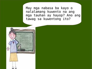 May mga nabasa ba kayo o nalalamang kuwento na ang mga tauhan ay hayop? Ano ang tawag sa kuwentong ito? 