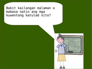 Bakit kailangan malaman o  mabasa natin ang mga kuwentong katulad nito? 