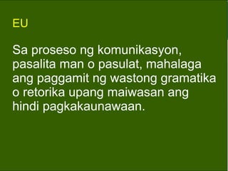 Sa proseso ng komunikasyon, pasalita man o pasulat, mahalaga ang paggamit ng wastong gramatika o retorika upang maiwasan ang  hindi pagkakaunawaan. EU 