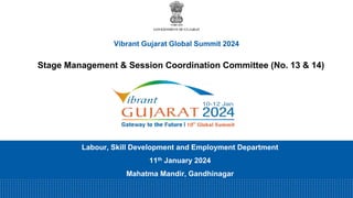 Vibrant Gujarat Global Summit 2024
Labour, Skill Development and Employment Department
11th January 2024
Mahatma Mandir, Gandhinagar
Stage Management & Session Coordination Committee (No. 13 & 14)
 