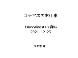 佐々木 健
ステマネのお仕事
ssmonline #18 資料
2021-12-23
 