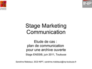 Stage Marketing Communication Etude de cas :  plan de communication  pour une archive ouverte Stage ENSSIB, juin 2011, Toulouse Sandrine Malotaux, SCD INPT, sandrine.malotaux@inp-toulouse.fr 