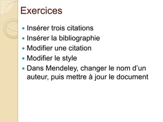 Exercices
Insérer trois citations
 Insérer la bibliographie
 Modifier une citation
 Modifier le style
 Dans Mendeley, changer le nom d’un
auteur, puis mettre à jour le document


 