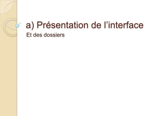a) Présentation de l’interface
Et des dossiers

 