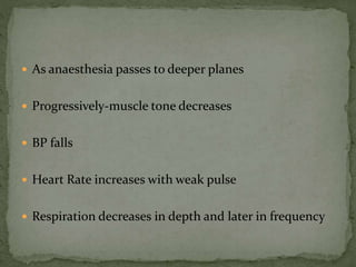  As anaesthesia passes to deeper planes
 Progressively-muscle tone decreases
 BP falls
 Heart Rate increases with weak pulse
 Respiration decreases in depth and later in frequency
 