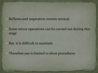  Reflexes and respiration remain normal.
 Some minor operations can be carried out during this
stage
 But it is difficult to maintain
 Therefore use is limited to short procedures
 