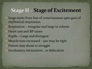  Stage starts from loss of consciousness upto gain of
rhythmical respiration
 Respiration – Irregular and large in volume
 Heart rate and BP raises
 Pupils – Large and divergent
 Muscle tone increased – jaw may be tight
 Patient may shout or struggle
 Involuntary micturation , or defecation
 