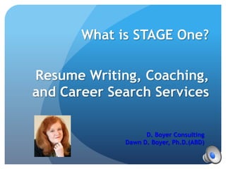 What is STAGE One?

Resume Writing, Coaching,
and Career Search Services

                   D. Boyer Consulting
             Dawn D. Boyer, Ph.D.(ABD)
 
