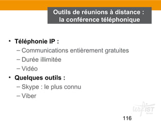 116
Outils de réunions à distance :
la conférence téléphonique
• Téléphonie IP :
– Communications entièrement gratuites
– Durée illimitée
– Vidéo
• Quelques outils :
– Skype : le plus connu
– Viber
 