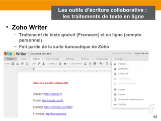 62
• Zoho Writer
– Traitement de texte gratuit (Freeware) et en ligne (compte
personnel)
– Fait partie de la suite bureautique de Zoho
– Intégration avec Zoho Docs / Interface à onglets
Les outils d’écriture collaborative :
les traitements de texte en ligne
 