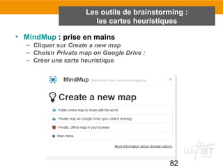 82
• MindMup : prise en mains
– Cliquer sur Create a new map
– Choisir Private map on Google Drive :
– Créer une carte heuristique
Les outils de brainstorming :
les cartes heuristiques
 