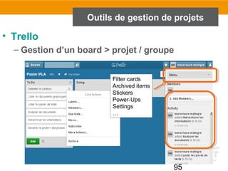 95
Outils de gestion de projets
• Trello
– Gestion d’un board > projet / groupe
Filter cards
Archived items
Stickers
Power-Ups
Settings
…
 