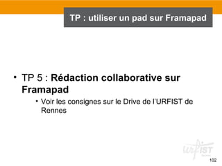 • TP 5 : Rédaction collaborative sur
Framapad
• Voir les consignes sur le Drive de l’URFIST de
Rennes
102
TP : utiliser un pad sur Framapad
 