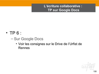 106
L’écriture collaborative :
TP sur Google Docs
• TP 6 :
– Sur Google Docs
• Voir les consignes sur le Drive de l’Urfist de
Rennes
 