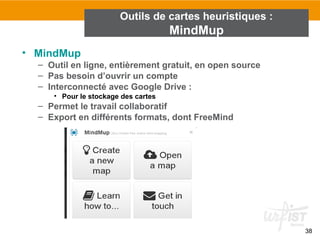 • MindMup
– Outil en ligne, entièrement gratuit, en open source
– Pas besoin d’ouvrir un compte
– Interconnecté avec Google Drive :
• Pour le stockage des cartes
– Permet le travail collaboratif
– Export en différents formats, dont FreeMind
Outils de cartes heuristiques :
MindMup
38
 