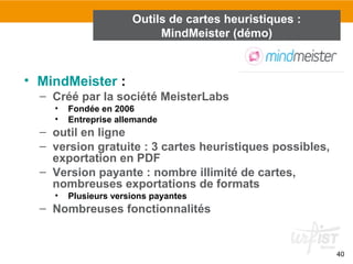 40
• MindMeister :
– Créé par la société MeisterLabs
• Fondée en 2006
• Entreprise allemande
– outil en ligne
– version gratuite : 3 cartes heuristiques possibles,
exportation en PDF
– Version payante : nombre illimité de cartes,
nombreuses exportations de formats
• Plusieurs versions payantes
– Nombreuses fonctionnalités
Outils de cartes heuristiques :
MindMeister (démo)
 