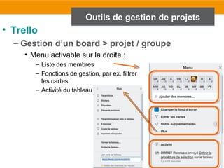 53
Outils de gestion de projets
• Trello
– Gestion d’un board > projet / groupe
• Menu activable sur la droite :
– Liste des membres
– Fonctions de gestion, par ex. filtrer
les cartes
– Activité du tableau
 
