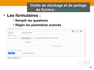 82
• Les formulaires :
• Remplir les questions
• Régler les paramètres avancés
Outils de stockage et de partage
de fichiers : Google Drive
 