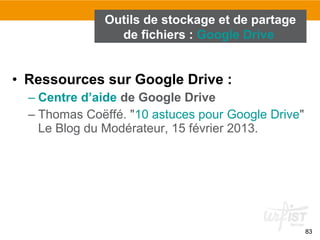 8383
• Ressources sur Google Drive :
– Centre d’aide de Google Drive
– Thomas Coëffé. "10 astuces pour Google Drive"
Le Blog du Modérateur, 15 février 2013.
Outils de stockage et de partage
de fichiers : Google Drive
 