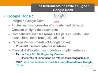 103
• Google Docs :
– Intégré à Google Drive
– Toutes les fonctionnalités d’un traitement de texte
– Création en ligne de ...