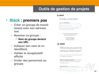 Outils de gestion de projets
• Slack : premiers pas
– Créer un groupe de travail
(team) avec son adresse
mel
– Nommer ce g...