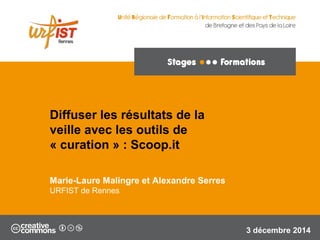 1 
Diffuser les résultats de la 
veille avec les outils de 
« curation » : Scoop.it 
Marie-Laure Malingre et Alexandre Serres 
URFIST de Rennes 
3 décembre 2014 
 