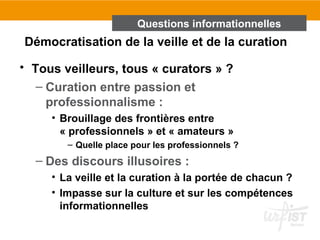 Questions informationnelles 
Démocratisation de la veille et de la curation 
• Tous veilleurs, tous « curators » ? 
– Cura...