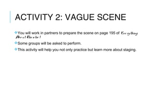 ACTIVITY 2: VAGUE SCENE
You will work in partners to prepare the scene on page 195 of Eve ry thing
Abo ut The a tre !
Some groups will be asked to perform.
This activity will help you not only practice but learn more about staging.