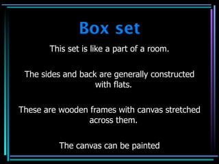 Box set
       This set is like a part of a room.


 The sides and back are generally constructed
                   with flats.

These are wooden frames with canvas stretched
                 across them.


          The canvas can be painted
 