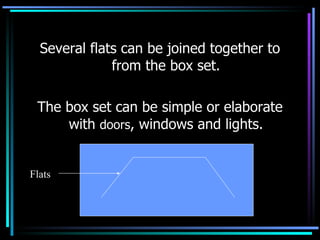 Several flats can be joined together to from the box set. The box set can be simple or elaborate with  doors , windows and lights. Flats 