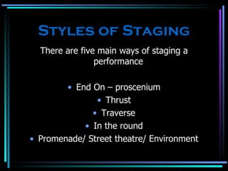 Styles of Staging There are five main ways of staging a performance End On – proscenium Thrust Traverse In the round Promenade/ Street theatre/ Environment 