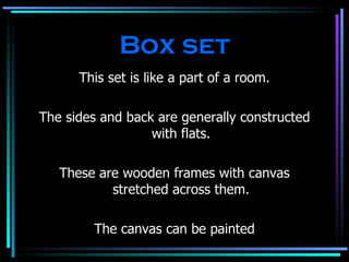 Box set This set is like a part of a room. The sides and back are generally constructed with flats. These are wooden frames with canvas stretched across them. The canvas can be painted 