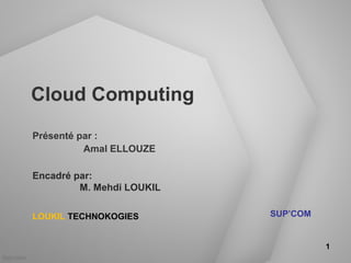 Cloud Computing
Présenté par :
          Amal ELLOUZE

Encadré par:
         M. Mehdi LOUKIL

LOUKIL TECHNOKOGIES        SUP’COM


                                     1
 