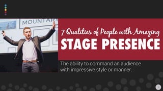The ability to command an audience
with impressive style or manner.
7 Qualities of People with Amazing
STAGE PRESENCE
1
 
