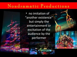 Nondramatic Productions
       • no imitation of
      “another existence”
          but simply the
        entertainment or
        excitation of the
         audience by the
            performer
 