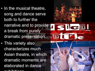 • In the musical theatre,
  song and dance serve
  both to further the
  narrative and to provide
  a break from purely
  dramatic presentation.
• This variety also
  characterizes much
  Asian theatre, in which
  dramatic moments are
  elaborated in dance
 