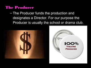 The Producer
 – The Producer funds the production and
   designates a Director. For our purpose the
   Producer is usually the school or drama club.
 