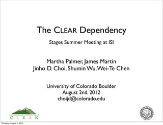 The CLEAR Dependency
                                 Stages Summer Meeting at ISI


                                 Martha Palmer, James Martin
                           Jinho D. Choi, Shumin Wu, Wei-Te Chen

                                University of Colorado Boulder
                                       August 2nd, 2012
                                    choijd@colorado.edu



Thursday, August 2, 2012
 