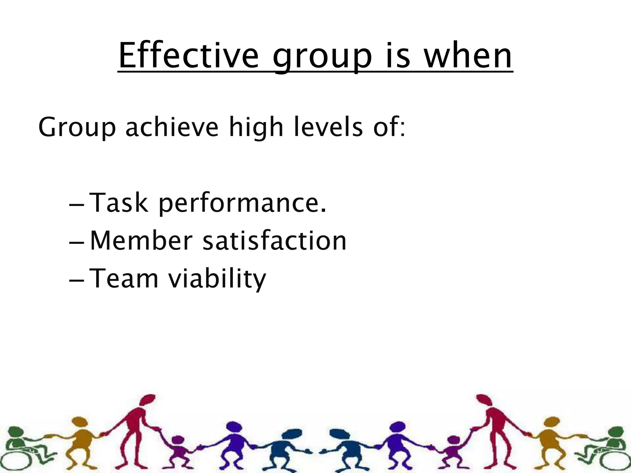 Effective group is when
Group achieve high levels of:
– Task performance.
– Member satisfaction
– Team viability
 
