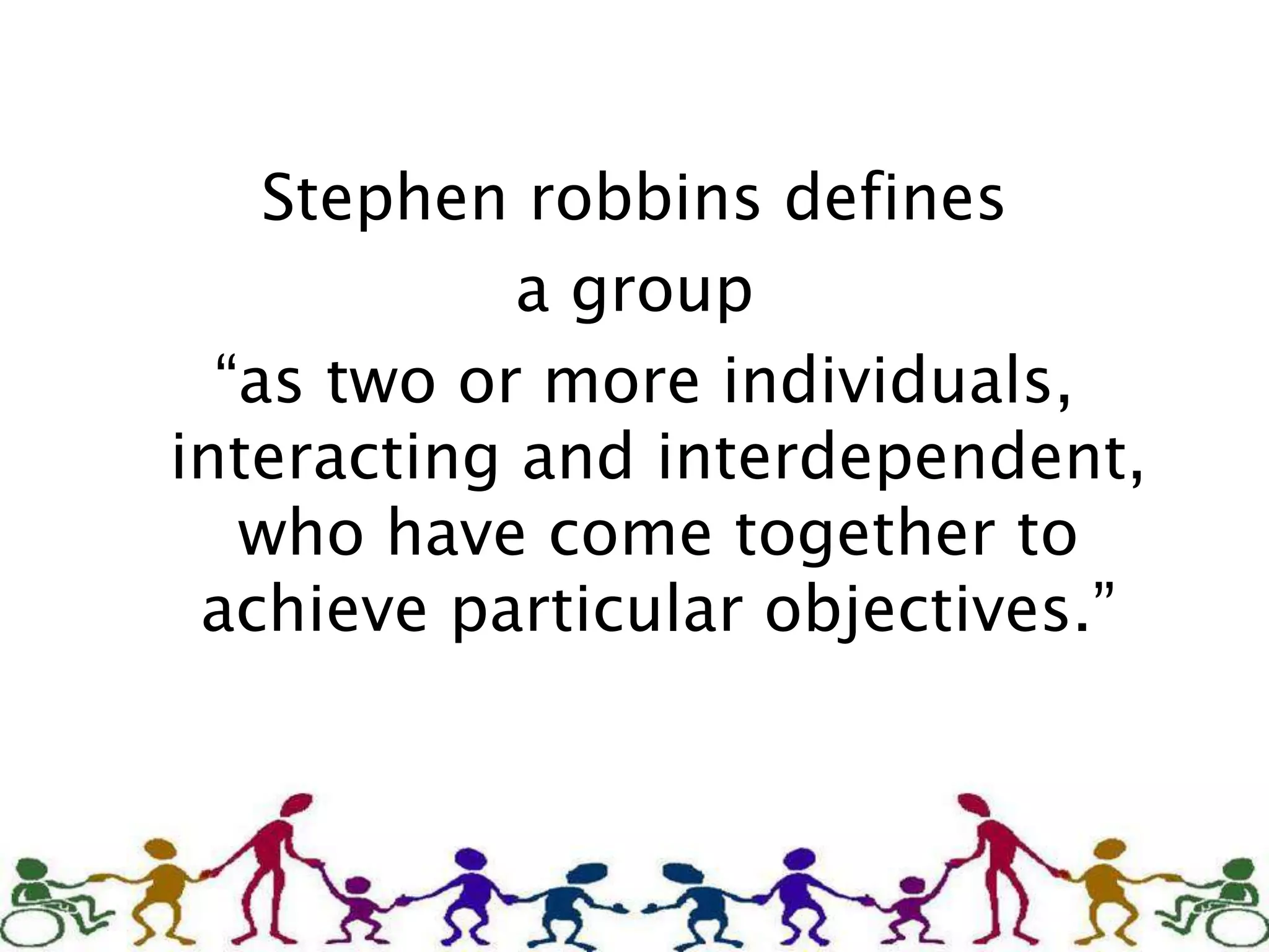 Stephen robbins defines
a group
“as two or more individuals,
interacting and interdependent,
who have come together to
achieve particular objectives.”
 