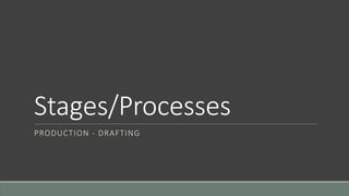 Stages/Processes
PRODUCTION - DRAFTING
 