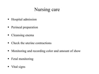Nursing care
 Hospital admission
 Perineal preparation
 Cleansing enema
 Check the uterine contractions
 Monitoring and recording color and amount of show
 Fetal monitoring
 Vital signs
 