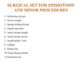 1. Episiotomy scissors
2. Scissor straight
3. Sponge holding forceps
4. Vaginal speculum
5. Artery forceps straight
6. Artery forceps curved
7. Needle holder 7 inch
8. Gallipot
9. Kidney tray
10.Tissue forceps toothed
11.Instrument tray
 