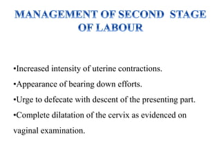 •Increased intensity of uterine contractions.
•Appearance of bearing down efforts.
•Urge to defecate with descent of the presenting part.
•Complete dilatation of the cervix as evidenced on
vaginal examination.
 