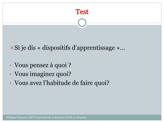 Test
Si je dis « dispositifs d’apprentissage »…
• Vous pensez à quoi ?
• Vous imaginez quoi?
• Vous avez l’habitude de faire quoi?
Philippe Clauzard, MCF Université de la Réunion IUFM La Réunion
 