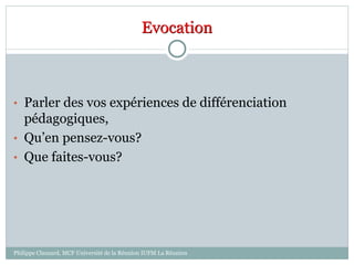 Evocation
• Parler des vos expériences de différenciation
pédagogiques,
• Qu’en pensez-vous?
• Que faites-vous?
Philippe Clauzard, MCF Université de la Réunion IUFM La Réunion
 