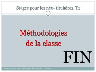 Stages pour les néo- titulaires, T1
Méthodologies
de la classe
Philippe Clauzard, MCF Université de la Réunion IUFM La Réunion
FIN
 